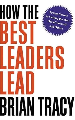 How the Best Leaders Lead: Proven Secrets to Getting the Most Out of Yourself and Others